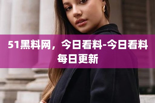 51黑料网，今日看料-今日看料每日更新