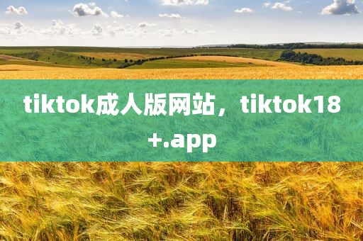 tiktok成人版网站，tiktok18+.app