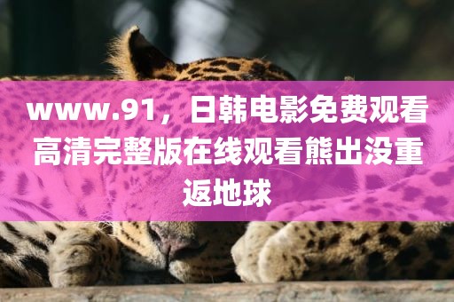 www.91，日韩电影免费观看高清完整版在线观看熊出没重返地球