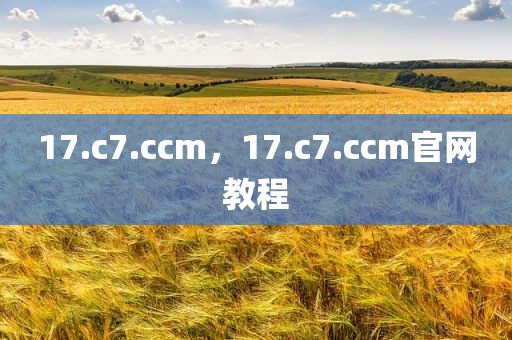 17.c7.ccm，17.c7.ccm官网教程
