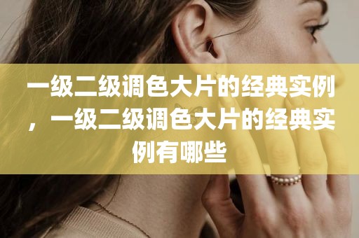 一级二级调色大片的经典实例，一级二级调色大片的经典实例有哪些