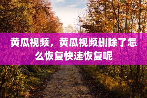 黄瓜视频，黄瓜视频删除了怎么恢复快速恢复呢