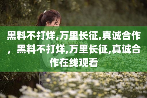 黑料不打烊,万里长征,真诚合作，黑料不打烊,万里长征,真诚合作在线观看