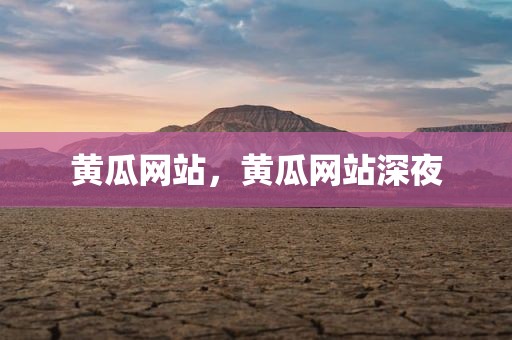 黄瓜网站，黄瓜网站深夜