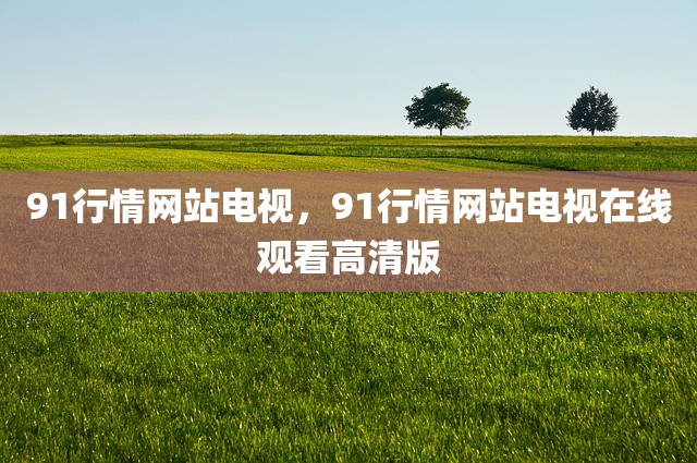 91行情网站电视，91行情网站电视在线观看高清版