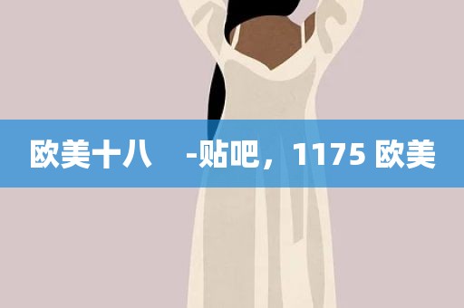 欧美十八    -贴吧，1175 欧美