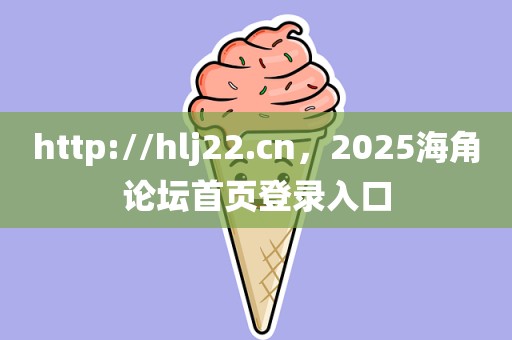 http://hlj22.cn，2025海角论坛首页登录入口