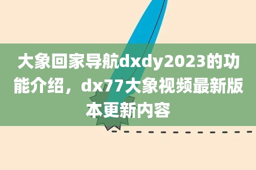 大象回家导航dxdy2023的功能介绍，dx77大象视频最新版本更新内容