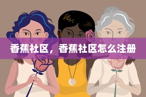 香蕉社区，香蕉社区怎么注册