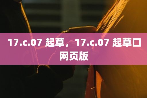 17.c.07 起草，17.c.07 起草口网页版