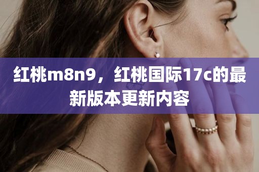 红桃m8n9，红桃国际17c的最新版本更新内容