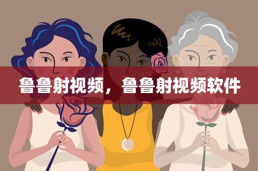 鲁鲁射视频，鲁鲁射视频软件