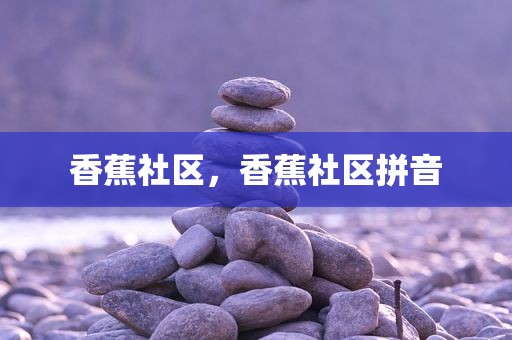 香蕉社区，香蕉社区拼音