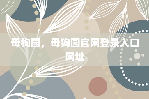 母狗园，母狗园官网登录入口网址
