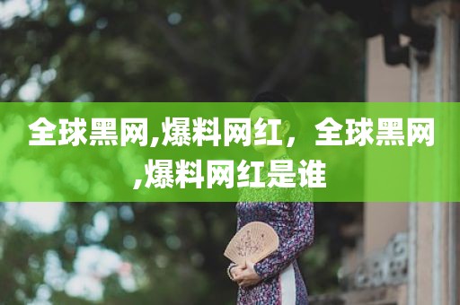 全球黑网,爆料网红，全球黑网,爆料网红是谁