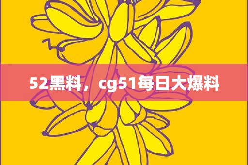 52黑料，cg51每日大爆料