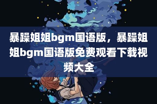 暴躁姐姐bgm国语版，暴躁姐姐bgm国语版免费观看下载视频大全