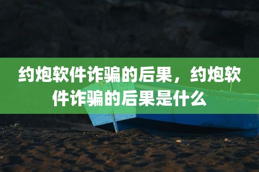 约炮软件诈骗的后果，约炮软件诈骗的后果是什么