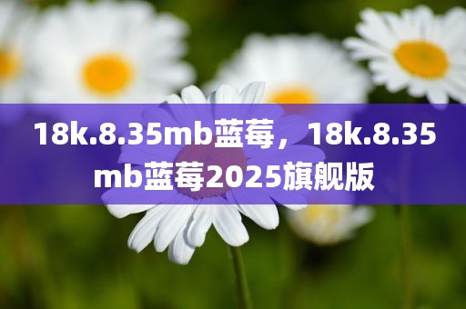 18k.8.35mb蓝莓，18k.8.35mb蓝莓2025旗舰版