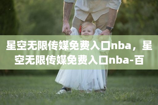 星空无限传媒免费入口nba，星空无限传媒免费入口nba-百