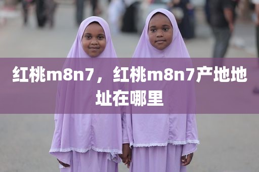 红桃m8n7，红桃m8n7产地地址在哪里
