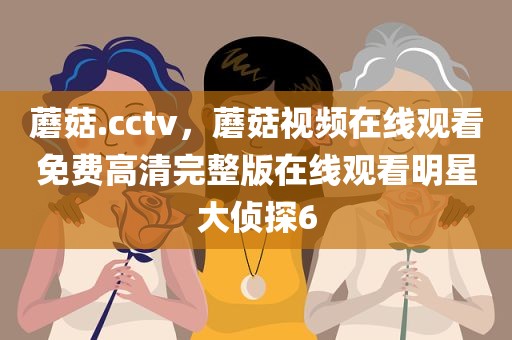 蘑菇.cctv，蘑菇视频在线观看免费高清完整版在线观看明星大侦探6