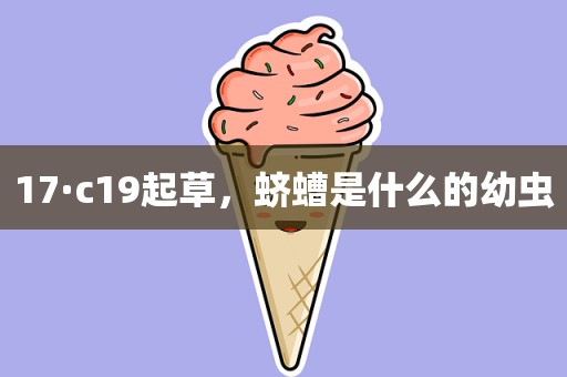 17·c19起草，蛴螬是什么的幼虫