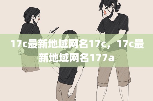 17c最新地域网名17c，17c最新地域网名177a