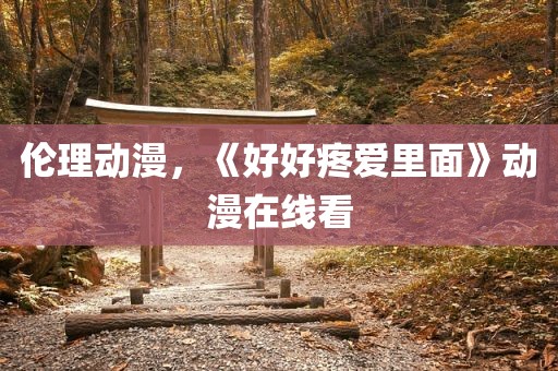 伦理动漫，《好好疼爱里面》动漫在线看