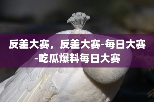 反差大赛，反差大赛-每日大赛-吃瓜爆料每日大赛