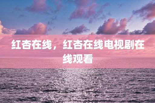 红杏在线，红杏在线电视剧在线观看