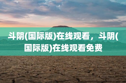 斗阴(国际版)在线观看，斗阴(国际版)在线观看免费
