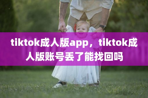 tiktok成人版app，tiktok成人版账号丢了能找回吗
