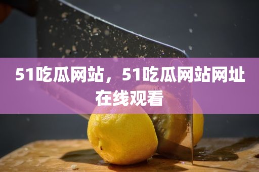 51吃瓜网站，51吃瓜网站网址在线观看