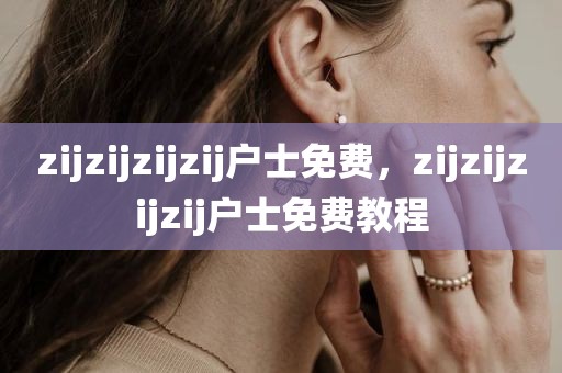 zijzijzijzij户士免费，zijzijzijzij户士免费教程