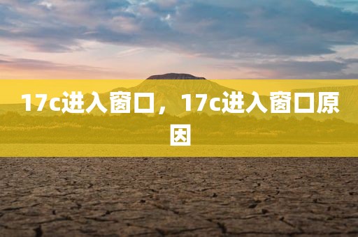 17c进入窗口，17c进入窗口原因