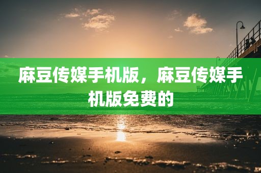 麻豆传媒手机版，麻豆传媒手机版免费的