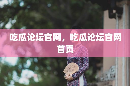 吃瓜论坛官网，吃瓜论坛官网首页