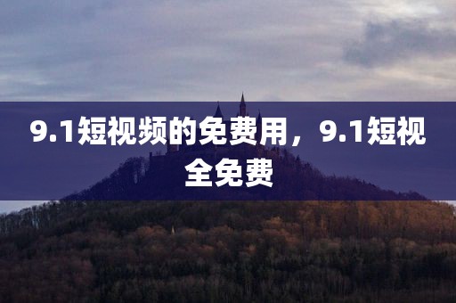9.1短视频的免费用，9.1短视全免费