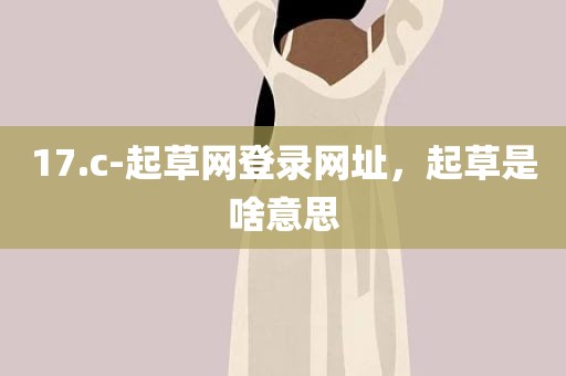 17.c-起草网登录网址，起草是啥意思