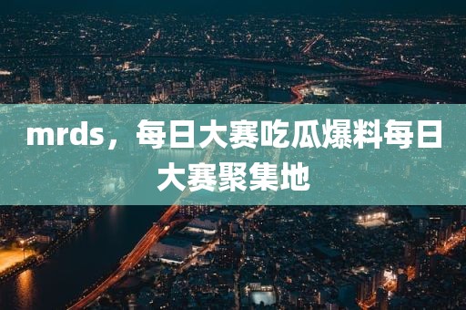 mrds，每日大赛吃瓜爆料每日大赛聚集地