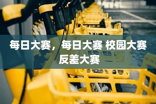 每日大赛，每日大赛 校园大赛 反差大赛