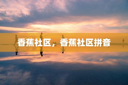 香蕉社区，香蕉社区拼音