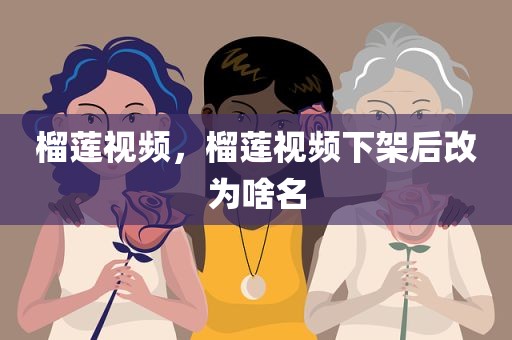榴莲视频，榴莲视频下架后改为啥名