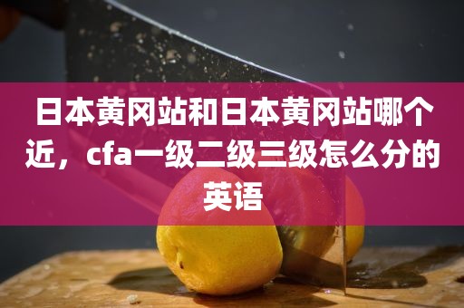 日本黄冈站和日本黄冈站哪个近，cfa一级二级三级怎么分的英语