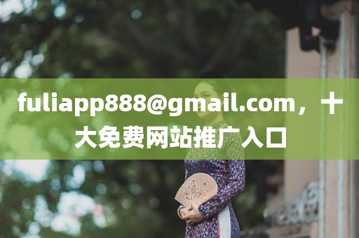 fuliapp888@gmail.com，十大免费网站推广入口