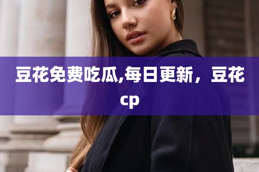 豆花免费吃瓜,每日更新，豆花cp