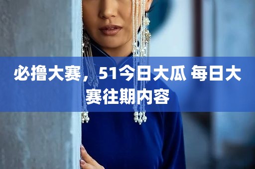必撸大赛，51今日大瓜 每日大赛往期内容