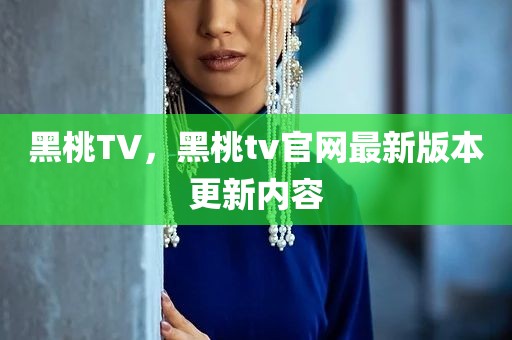 黑桃TV，黑桃tv官网最新版本更新内容