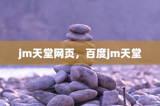 jm天堂网页，百度jm天堂